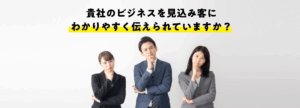 貴社のビジネスは見込み客にわかりやすく伝えられていますか？